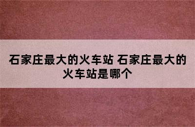 石家庄最大的火车站 石家庄最大的火车站是哪个